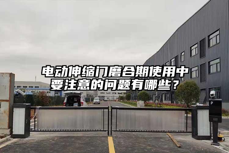 电动伸缩门磨合期使用中要注意的问题有哪些？