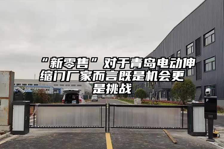 “新零售”对于青岛电动伸缩门厂家而言既是机会更是挑战