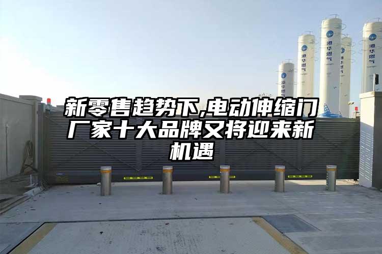 新零售趋势下,电动伸缩门厂家十大品牌又将迎来新机遇